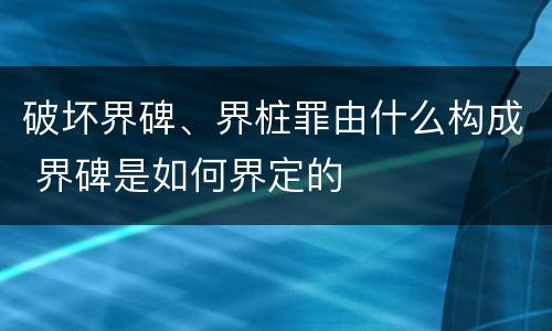 破坏界碑、界桩罪由什么构成 界碑是如何界定的