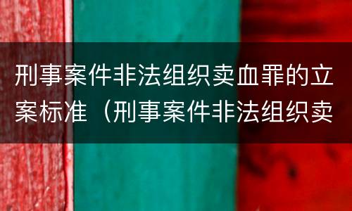 刑事案件非法组织卖血罪的立案标准（刑事案件非法组织卖血罪的立案标准是什么）