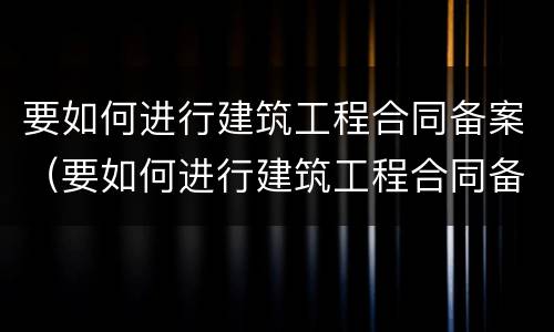 要如何进行建筑工程合同备案（要如何进行建筑工程合同备案管理）