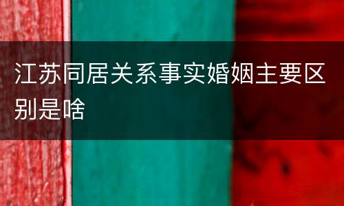 江苏同居关系事实婚姻主要区别是啥