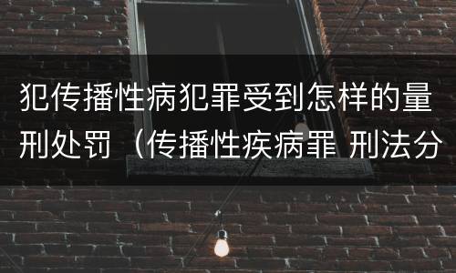 犯传播性病犯罪受到怎样的量刑处罚（传播性疾病罪 刑法分则）