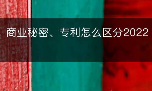 商业秘密、专利怎么区分2022