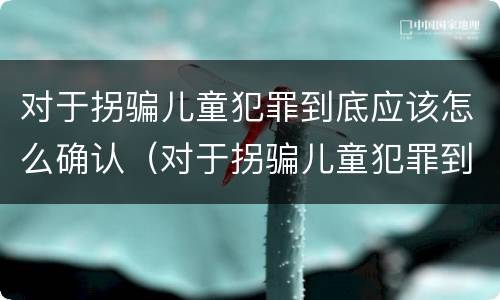 对于拐骗儿童犯罪到底应该怎么确认（对于拐骗儿童犯罪到底应该怎么确认自己）