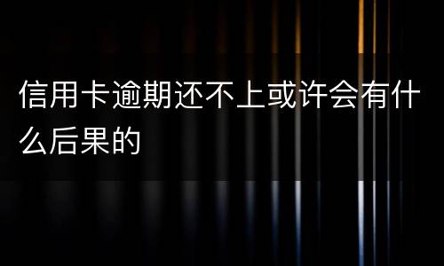 信用卡逾期还不上或许会有什么后果的