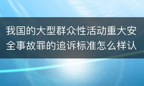 我国的大型群众性活动重大安全事故罪的追诉标准怎么样认定