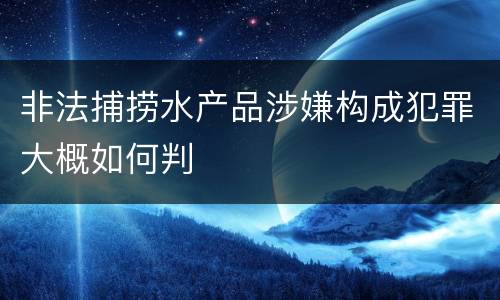 非法捕捞水产品涉嫌构成犯罪大概如何判