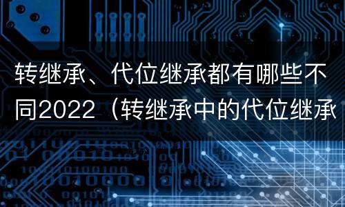 转继承、代位继承都有哪些不同2022（转继承中的代位继承）