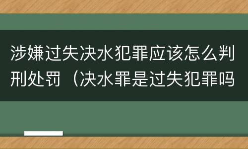 涉嫌过失决水犯罪应该怎么判刑处罚（决水罪是过失犯罪吗）