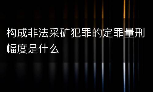 构成非法采矿犯罪的定罪量刑幅度是什么