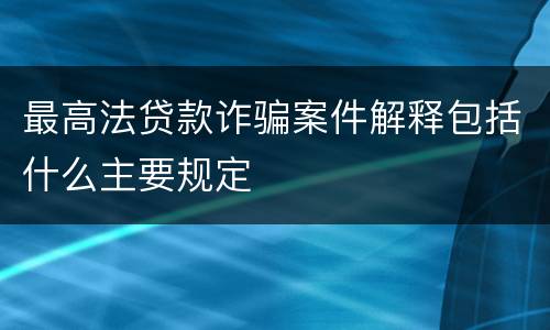 最高法贷款诈骗案件解释包括什么主要规定