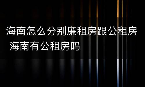 海南怎么分别廉租房跟公租房 海南有公租房吗