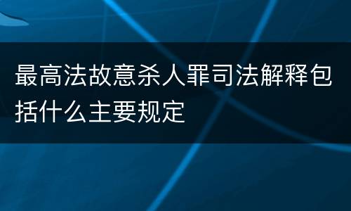 最高法故意杀人罪司法解释包括什么主要规定