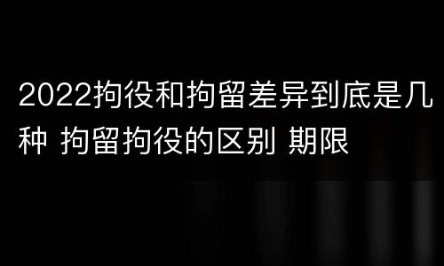 2022拘役和拘留差异到底是几种 拘留拘役的区别 期限