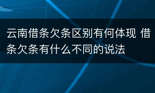 云南借条欠条区别有何体现 借条欠条有什么不同的说法