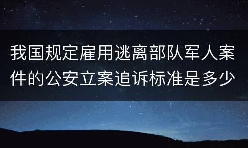 我国规定雇用逃离部队军人案件的公安立案追诉标准是多少