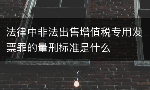 法律中非法出售增值税专用发票罪的量刑标准是什么