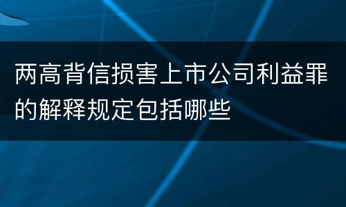 两高背信损害上市公司利益罪的解释规定包括哪些