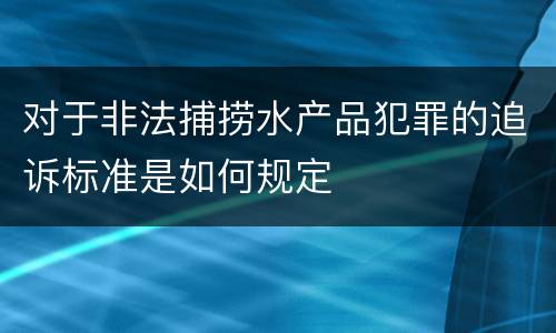 对于非法捕捞水产品犯罪的追诉标准是如何规定