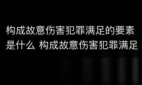 构成故意伤害犯罪满足的要素是什么 构成故意伤害犯罪满足的要素是什么原则