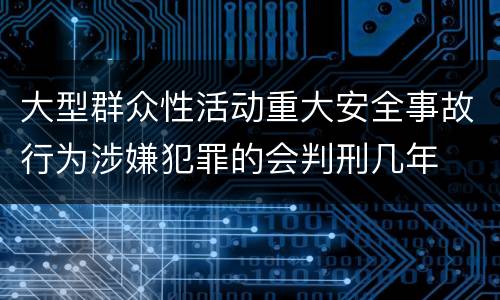 大型群众性活动重大安全事故行为涉嫌犯罪的会判刑几年