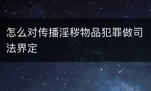 怎么对传播淫秽物品犯罪做司法界定