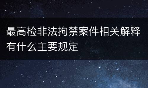 最高检非法拘禁案件相关解释有什么主要规定