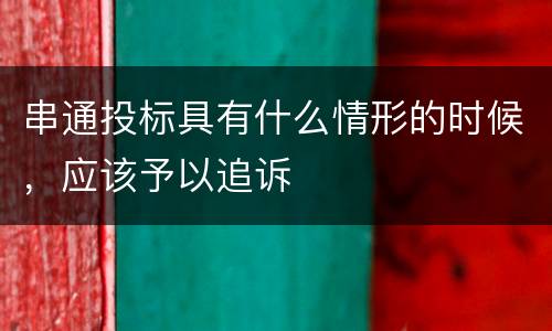 串通投标具有什么情形的时候，应该予以追诉