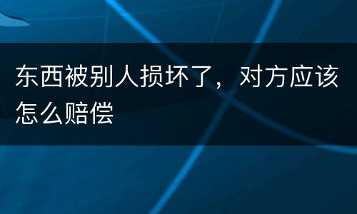 东西被别人损坏了，对方应该怎么赔偿