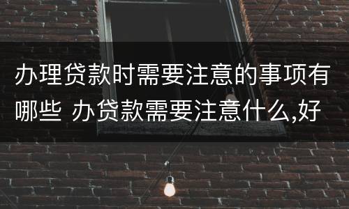 办理贷款时需要注意的事项有哪些 办贷款需要注意什么,好紧张