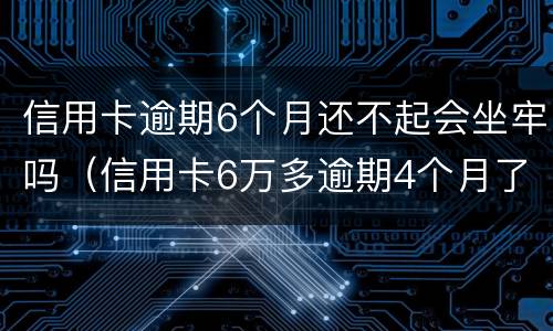 信用卡逾期6个月还不起会坐牢吗（信用卡6万多逾期4个月了）