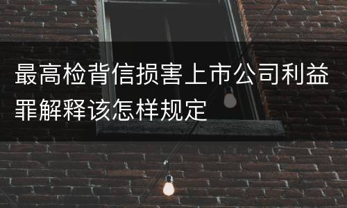 最高检背信损害上市公司利益罪解释该怎样规定