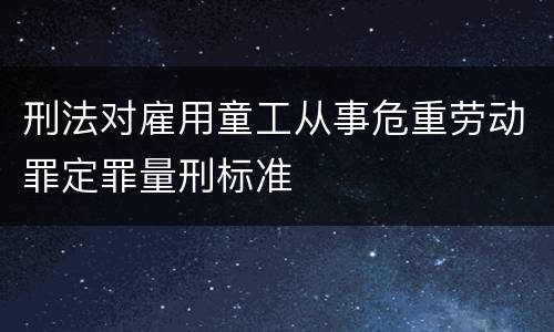 刑法对雇用童工从事危重劳动罪定罪量刑标准