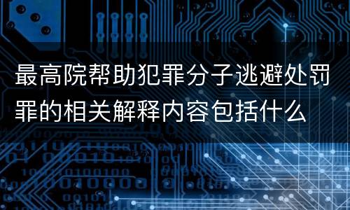 最高院帮助犯罪分子逃避处罚罪的相关解释内容包括什么