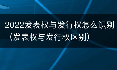 2022发表权与发行权怎么识别（发表权与发行权区别）