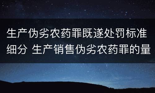 生产伪劣农药罪既遂处罚标准细分 生产销售伪劣农药罪的量刑标准