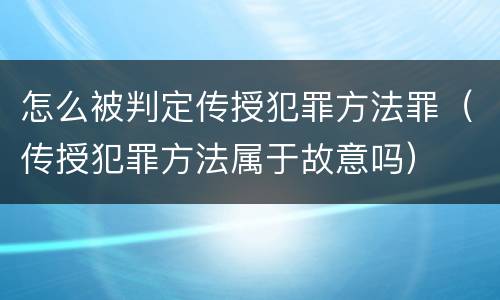 怎么被判定传授犯罪方法罪（传授犯罪方法属于故意吗）