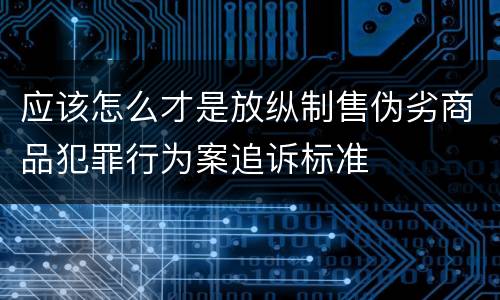 应该怎么才是放纵制售伪劣商品犯罪行为案追诉标准