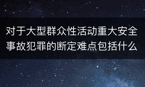 对于大型群众性活动重大安全事故犯罪的断定难点包括什么