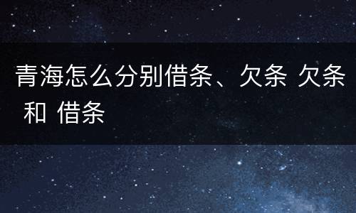 青海怎么分别借条、欠条 欠条 和 借条