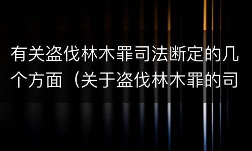 有关盗伐林木罪司法断定的几个方面（关于盗伐林木罪的司法解释）