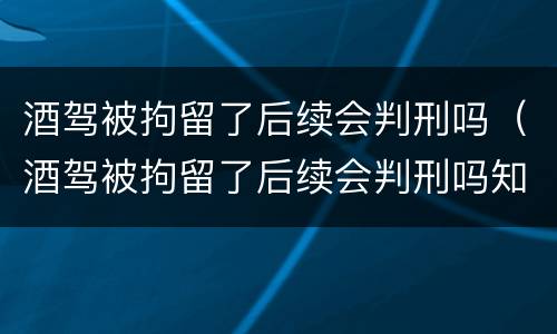 酒驾被拘留了后续会判刑吗（酒驾被拘留了后续会判刑吗知乎）