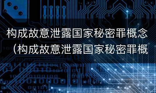 构成故意泄露国家秘密罪概念（构成故意泄露国家秘密罪概念界定）