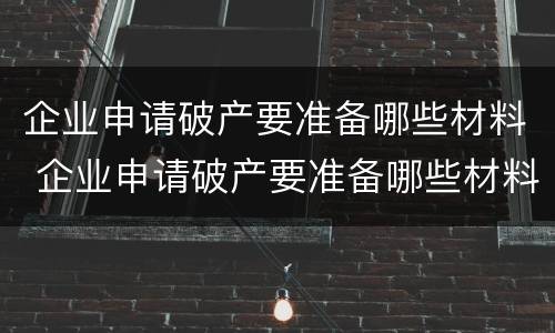 企业申请破产要准备哪些材料 企业申请破产要准备哪些材料呢