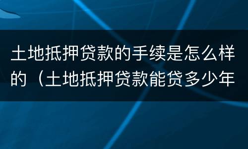 土地抵押贷款的手续是怎么样的（土地抵押贷款能贷多少年）