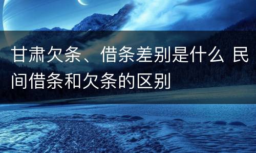 甘肃欠条、借条差别是什么 民间借条和欠条的区别