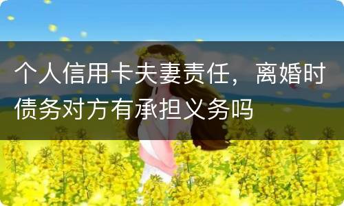 个人信用卡夫妻责任，离婚时债务对方有承担义务吗