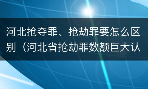 河北抢夺罪、抢劫罪要怎么区别（河北省抢劫罪数额巨大认定标准）