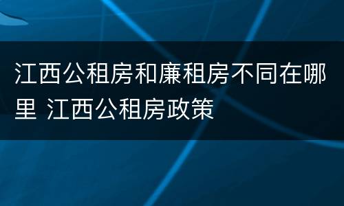 江西公租房和廉租房不同在哪里 江西公租房政策