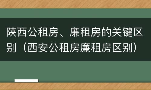 陕西公租房、廉租房的关键区别（西安公租房廉租房区别）