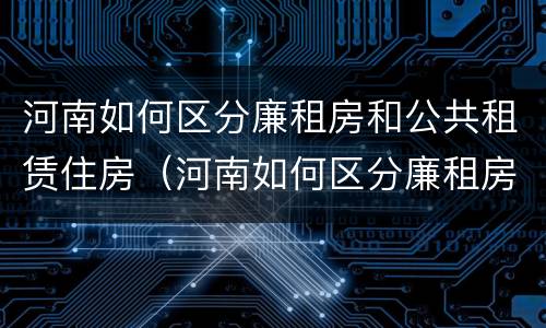 河南如何区分廉租房和公共租赁住房（河南如何区分廉租房和公共租赁住房的区别）